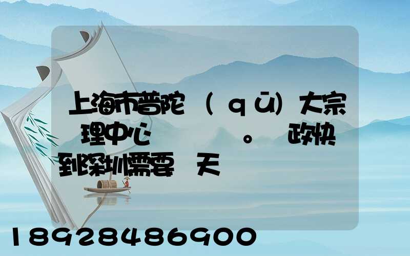 上海市普陀區(qū)大宗處理中心。郵政快遞到深圳需要幾天